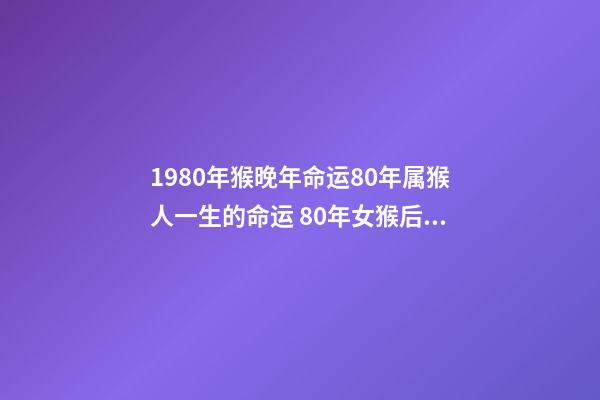 1980年猴晚年命运80年属猴人一生的命运 80年女猴后半生命运，80年属猴的是什么命-第1张-观点-玄机派